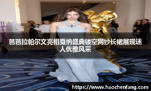芭芭拉帕尔文亮相戛纳盛典镂空网纱长裙展现迷人优雅风采