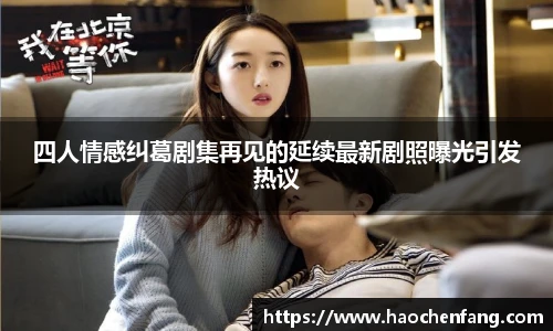 四人情感纠葛剧集再见的延续最新剧照曝光引发热议
